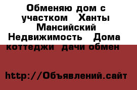 Обменяю дом с участком - Ханты-Мансийский Недвижимость » Дома, коттеджи, дачи обмен   